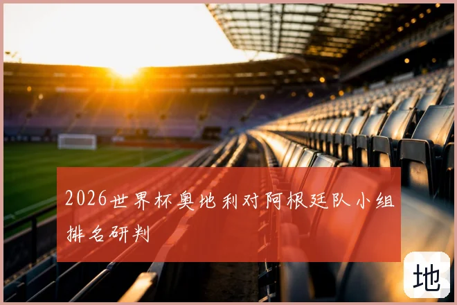 2026世界杯奥地利对阿根廷队小组排名研判
