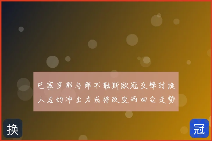 巴塞罗那与那不勒斯欧冠交锋时换人后的冲击力或将改变两回合走势
