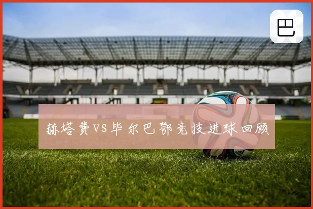 赫塔费vs毕尔巴鄂竞技进球回顾