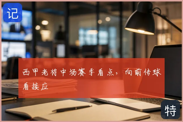西甲老将中场赛季看点，向前传球看接应