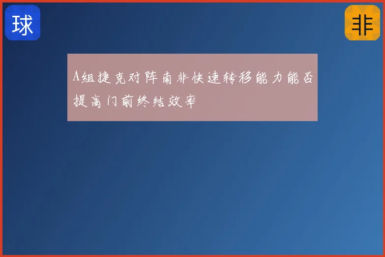 A组捷克对阵南非快速转移能力能否提高门前终结效率