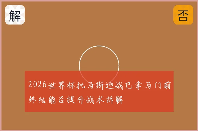 2026世界杯托马斯迎战巴拿马门前终结能否提升战术拆解