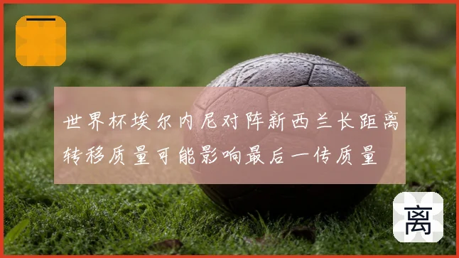 世界杯埃尔内尼对阵新西兰长距离转移质量可能影响最后一传质量
