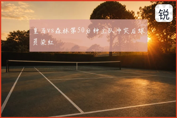 皇马vs森林第50分钟主队冲突后球员染红